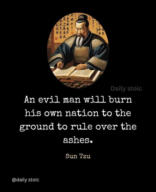 An evil man will burn his own nation to the ground to rule over the ashes. Sun Tzu